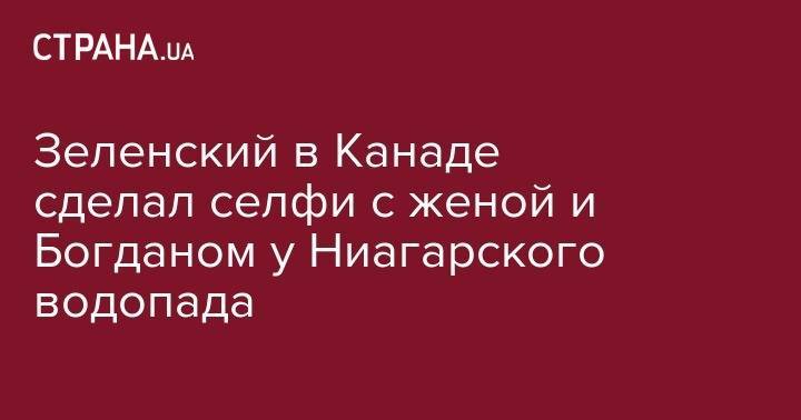 Владимир Зеленский - Андрей Богдан - Елена Зеленская - Зеленский в Канаде сделал селфи с женой и Богданом у Ниагарского водопада - strana.ua - США - Украина - Канада