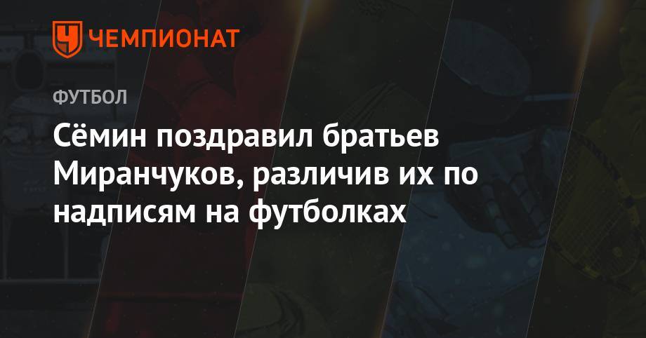 Юрий Семин - Антон Миранчук - Сёмин поздравил братьев Миранчуков, различив их по надписям на футболках - championat.com - Москва - Россия - Санкт-Петербург