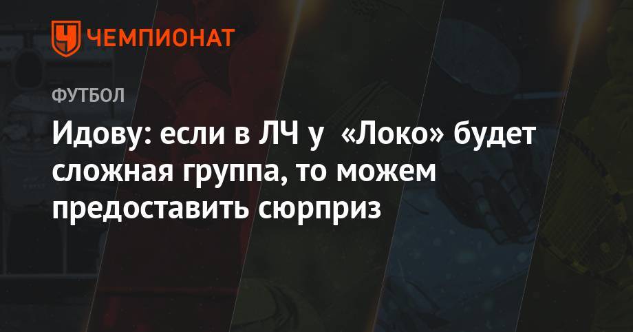 Борис Ротенберг - Брайан Идов - Идову: если в ЛЧ у «Локо» будет сложная группа, то можем предоставить сюрприз - championat.com - Россия