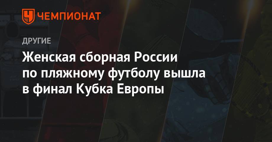 Женская сборная России по пляжному футболу вышла в финал Кубка Европы - championat.com - Россия - Англия - Испания - Голландия - Португалия - Азербайджан
