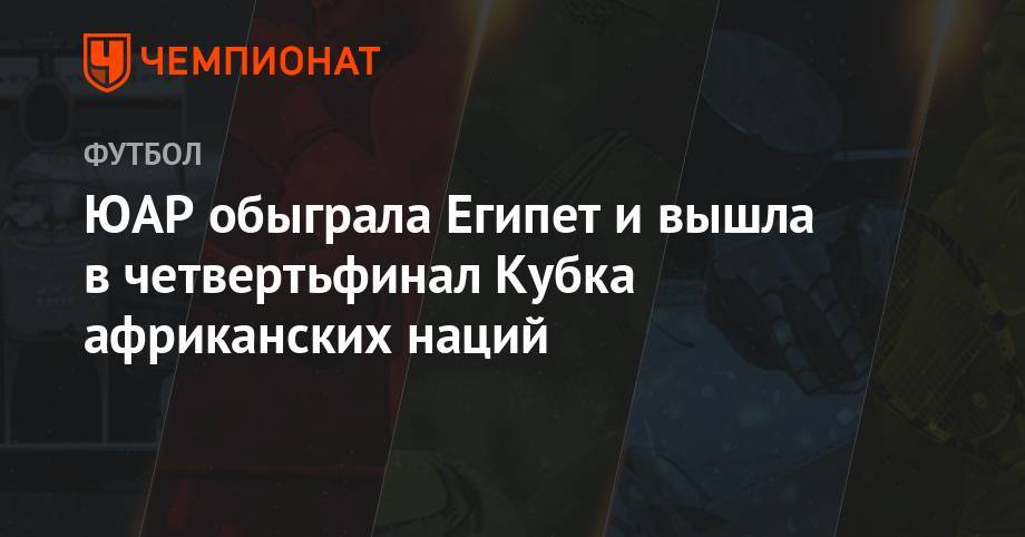 ЮАР обыграл Египет и вышел в четвертьфинал Кубка африканских наций - championat.com - Египет - Нигерия - Юар
