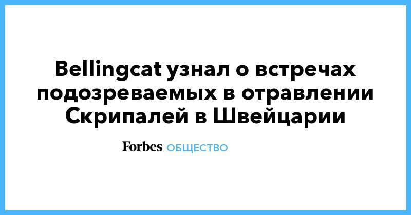 Александр Петров - Сергей Скрипаля - Руслан Боширов - Анатолий Чепига - Bellingcat узнал о встречах подозреваемых в отравлении Скрипалей в Швейцарии - forbes.ru - США - Швейцария - Женева