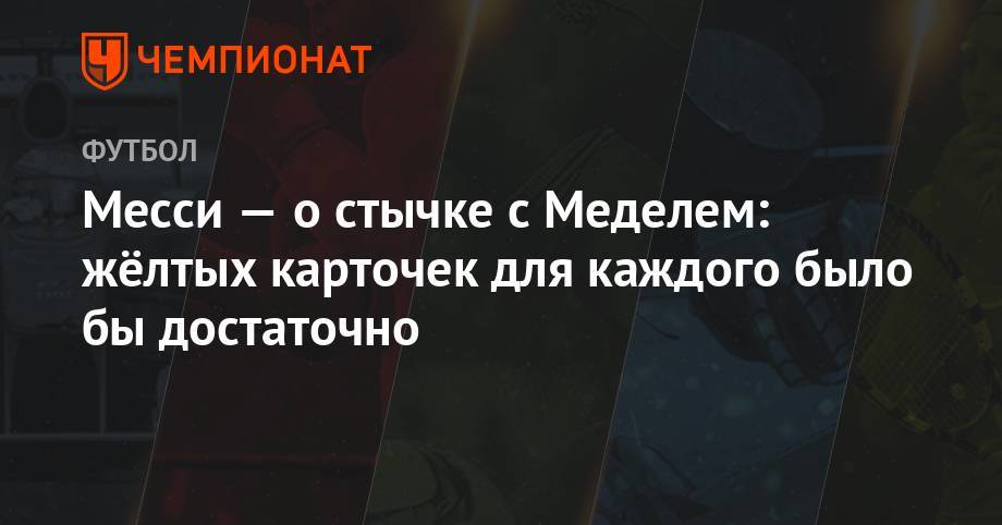 Месси — о стычке с Меделем: жёлтых карточек для каждого было бы достаточно - championat.com - Аргентина - Чили