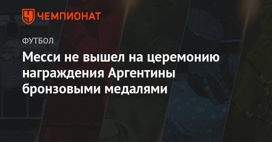 Месси не вышел на церемонию награждения Аргентины бронзовыми медалями - championat.com - Бразилия - Аргентина - Сан-Паулу - Чили