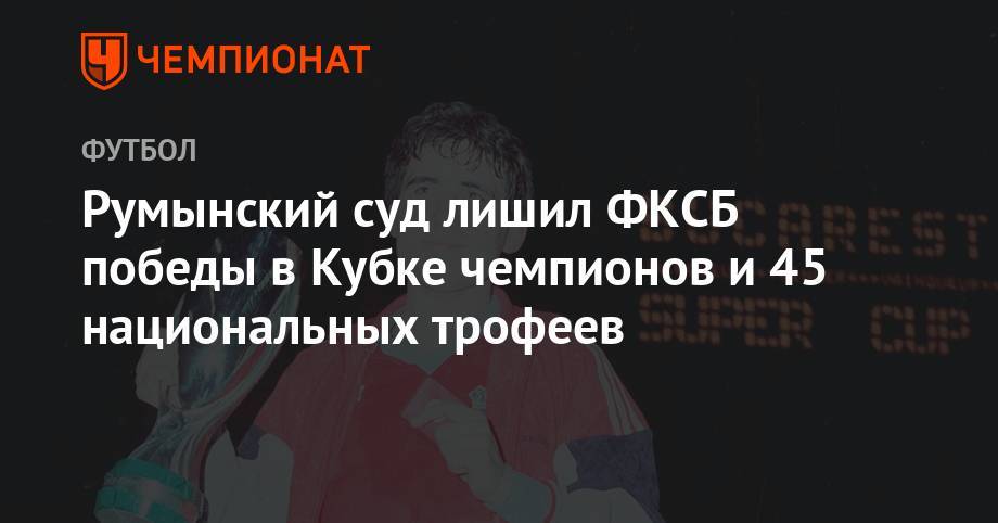 Румынский суд лишил ФКСБ победы в Кубке чемпионов и 45 национальных трофеев - championat.com - Румыния