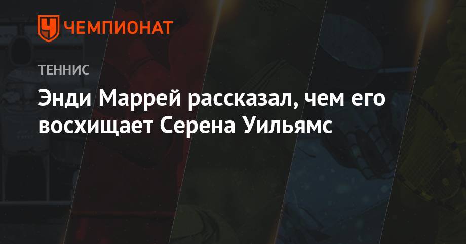 Энди Маррей - Анастасия Романова - Энди Маррей рассказал, чем его восхищает Серена Уильямс - championat.com - Англия