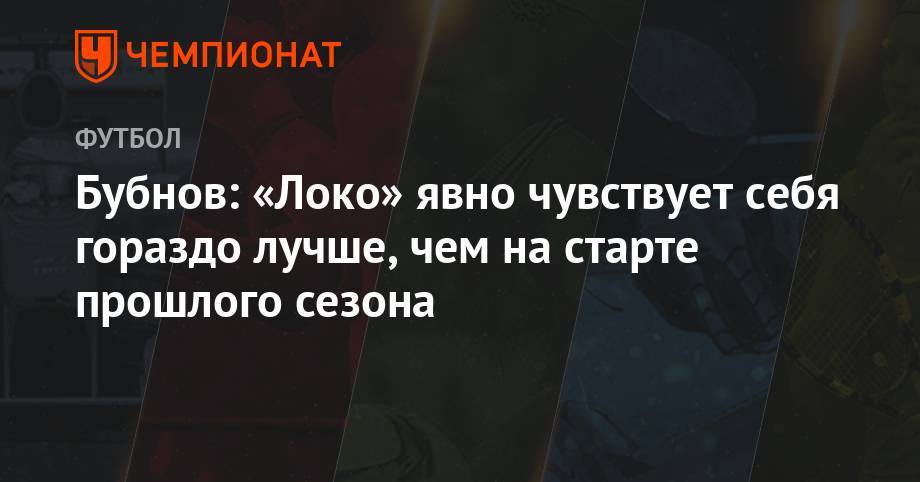 Александр Бубнов - Бубнов: «Локо» явно чувствует себя гораздо лучше, чем на старте прошлого сезона - championat.com - Москва - Россия