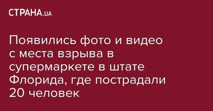 Появились фото и видео с места взрыва в супермаркете в штате Флориде, где пострадали 20 человек - strana.ua - США - шт.Флорида - state Florida