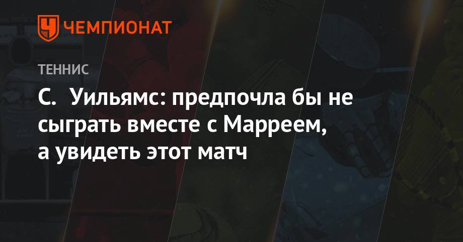 Серена Уильямс - Энди Маррей - Анастасия Романова - С. Уильямс: предпочла бы не сыграть вместе с Марреем, а увидеть этот матч - championat.com - США - Чили
