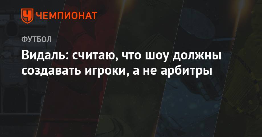 Артуро Видаль - Видаль: считаю, что шоу должны создавать игроки, а не арбитры - championat.com - Аргентина - Сан-Паулу - Чили