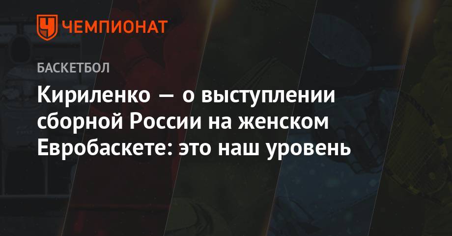 Андрей Кириленко - Кириленко — о выступлении сборной России на женском Евробаскете: это наш уровень - championat.com - Россия - Швеция