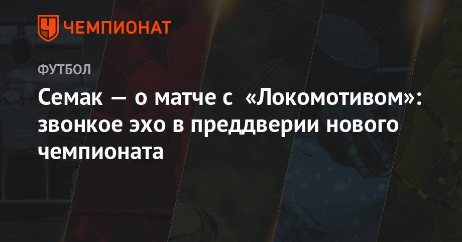 Сергей Семак - Лев Яшин - Семак — о матче с «Локомотивом»: звонкое эхо в преддверии нового чемпионата - championat.com - Москва - Россия