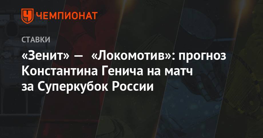 Константин Генич - «Зенит» — «Локомотив»: прогноз Константина Генича на матч за Суперкубок России - championat.com - Москва - Россия