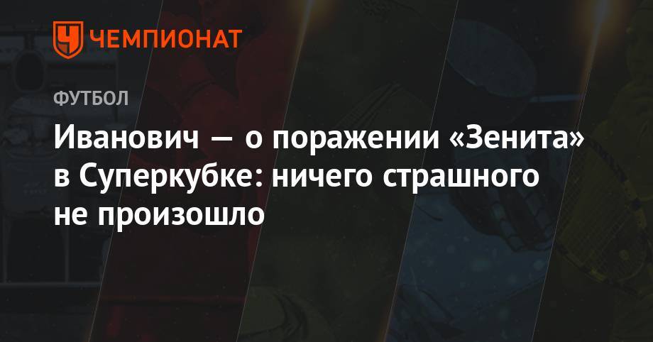 Лев Яшин - Бранислав Иванович - Алексей Миранчук - Иванович — о поражении «Зенита» в Суперкубке: ничего страшного не произошло - championat.com - Москва - Россия