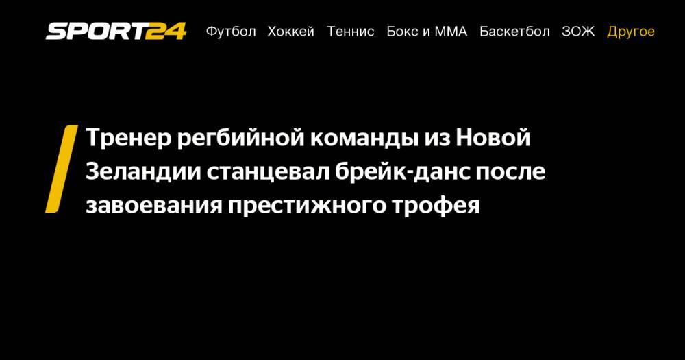 Тренер регбийной команды из&nbsp;Новой Зеландии станцевал брейк-данс после завоевания престижного трофея - sport24.ru - Италия - Австралия - Япония - Новая Зеландия - Аргентина - Юар