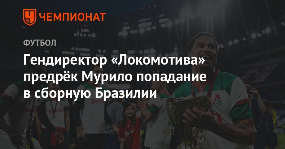 Василий Кикнадзе - Гендиректор «Локомотива» предрёк Мурило попадание в сборную Бразилии - championat.com - Бразилия