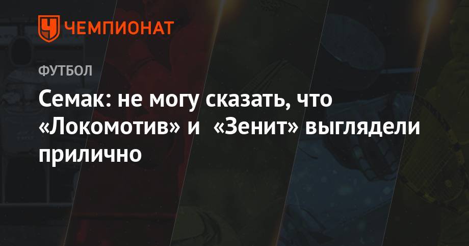 Сергей Семак - Михаил Гончаров - Семак: не могу сказать, что «Локомотив» и «Зенит» выглядели прилично - championat.com - Москва - Россия