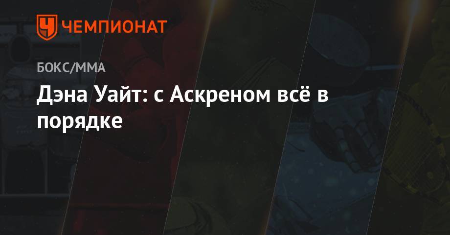 Бен Аскрен - Дэна Уайт: с Аскреном всё в порядке - championat.com