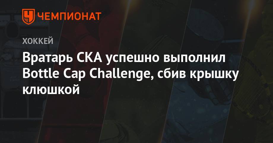 Данис Зарипов - Максим Холлоуэй - Вратарь СКА успешно выполнил Bottle Cap Challenge, сбив крышку клюшкой - championat.com - Санкт-Петербург - Казань - Хабаровск