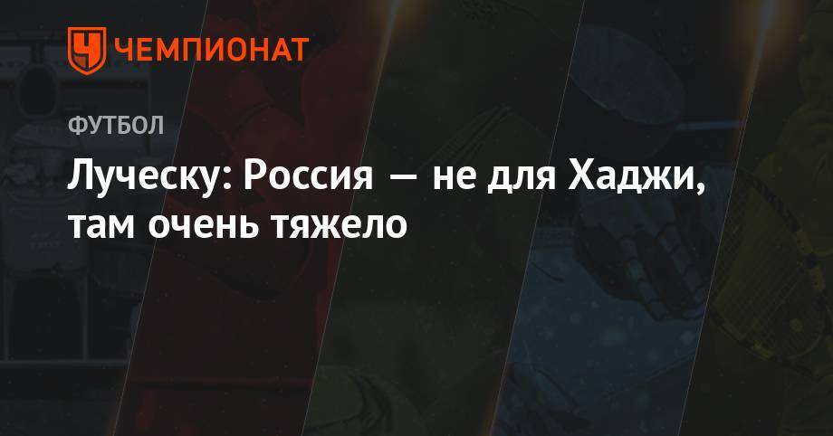 Мирча Луческу - Луческу: Россия — не для Хаджи, там очень тяжело - championat.com - Россия - Лондон - Румыния - Луческ