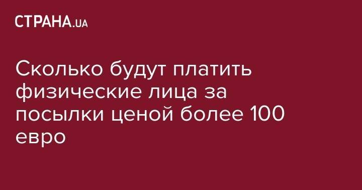 Нина Южанина - Сколько будут платить физические лица за посылки ценой более 100 евро - strana.ua - Россия