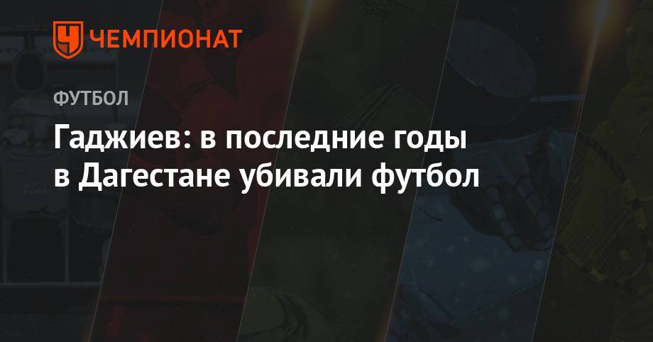 Гаджи Гаджиев - Гаджиев: в последние годы в Дагестане убивали футбол - championat.com - Махачкала - респ. Дагестан