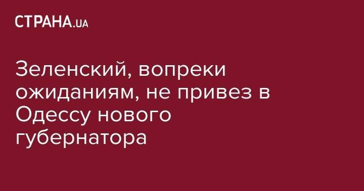 Владимир Зеленский - Зеленский, вопреки ожиданиям, не привез в Одессу нового губернатора - strana.ua - Украина - Одесса - Одесская обл. - Приднестровье