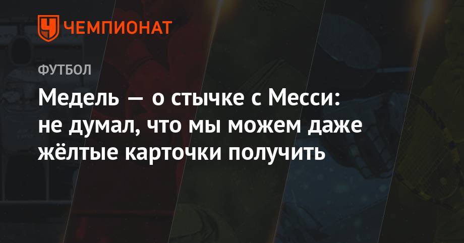 Медель — о стычке с Месси: не думал, что мы можем даже жёлтые карточки получить - championat.com - Аргентина - Чили