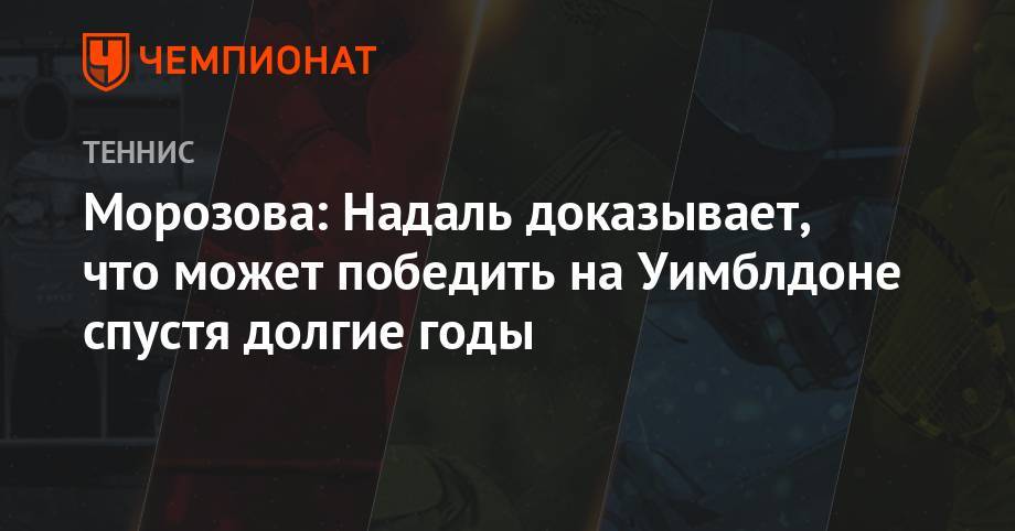 Рафаэль Надаль - Морозова: Надаль доказывает, что может победить на Уимблдоне спустя долгие годы - championat.com