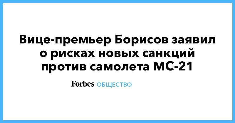 Юрий Борисов - Вице-премьер Борисов заявил о рисках новых санкций против самолета МС-21 - forbes.ru - Россия - США