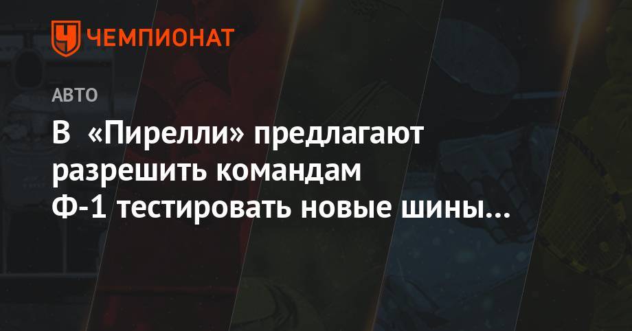 Марио Изол - В «Пирелли» предлагают разрешить командам Ф-1 тестировать новые шины в гонках - championat.com