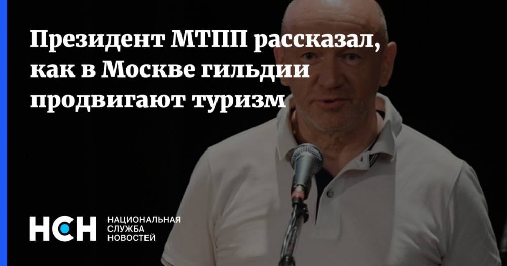 Владимир Платонов - Президент МТПП рассказал, как в Москве гильдии продвигают туризм - nsn.fm - Москва - Россия