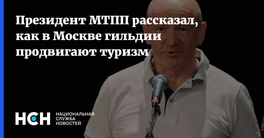 Президент МТПП рассказал, как в Москве гильдии продвигают туризм - nsn.fm - Москва - Россия