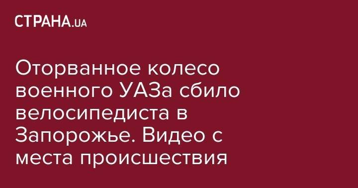 Оторванное колесо военного УАЗа сбило велосипедиста в Запорожье. Видео с места происшествия - strana.ua - Киев - Запорожье