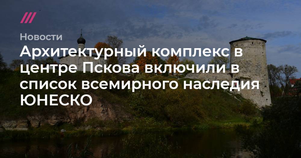 Архитектурный комплекс в центре Пскова включили в список всемирного наследия ЮНЕСКО - tvrain.ru - Англия - Португалия - Азербайджан - Псков