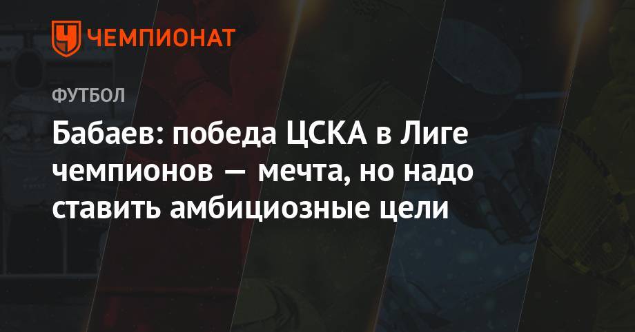 Андрей Панков - Роман Бабаев - Бабаев: победа ЦСКА в Лиге чемпионов — мечта, но надо ставить амбициозные цели - championat.com - Лиссабон