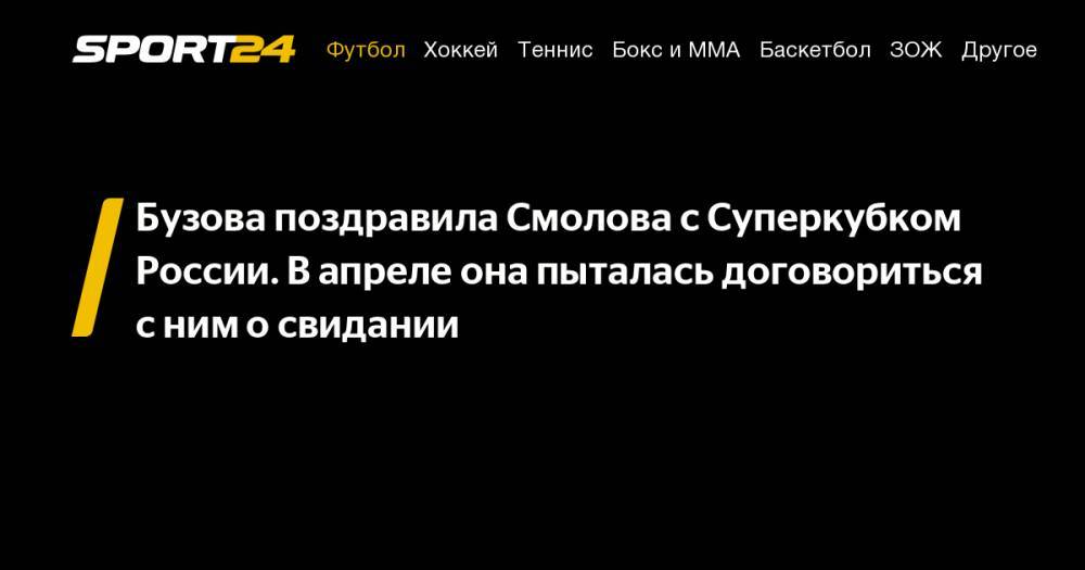 Ольга Бузова - Ксения Собчак - Федор Смолов - Бузова поздравила Смолова с&nbsp;Суперкубком России. В&nbsp;апреле она пыталась договориться с&nbsp;ним о&nbsp;свидании - sport24.ru - Москва - Россия