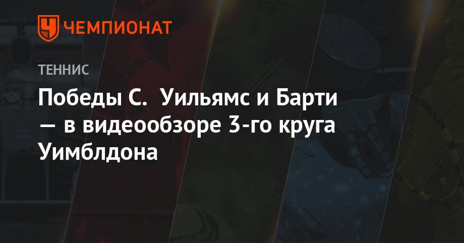 Йоханн Конт - Анжелика Кербер - Серена Уильямс - Эшли Барти - Победы С. Уильямс и Барти — в видеообзоре 3-го круга Уимблдона - championat.com - США - Австралия - Германия