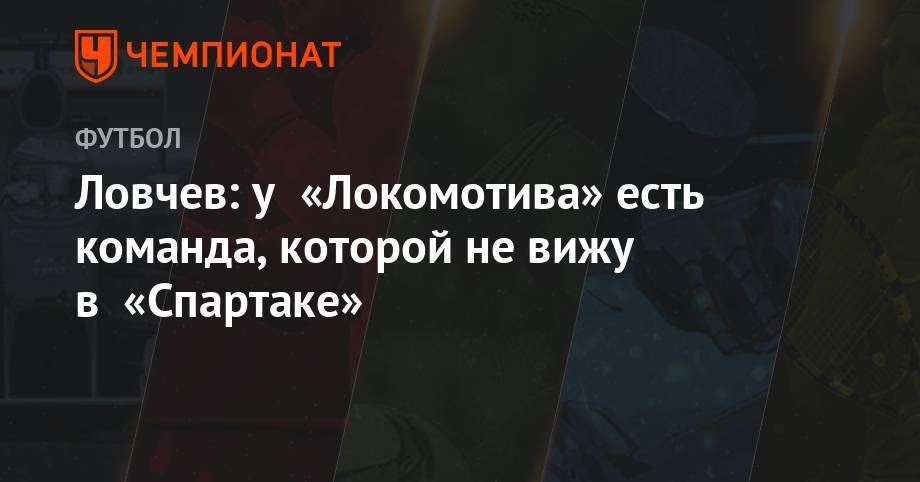 Евгений Ловчев - Юрий Семин - Алексей Миранчук - Александр Градский - Ловчев: у «Локомотива» есть команда, которой не вижу в «Спартаке» - championat.com - Россия - Краснодар