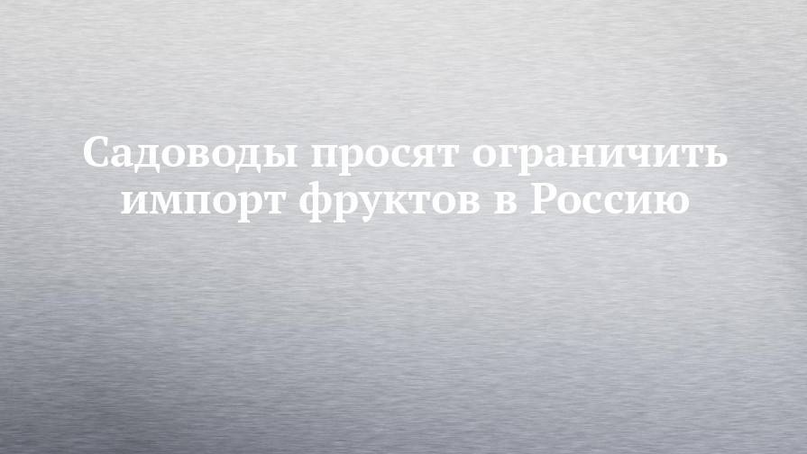 Алексей Гордеев - Садоводы просят ограничить импорт фруктов в Россию - chelny-izvest.ru - Россия - Молдавия - Белоруссия - Сербия - Ставрополье