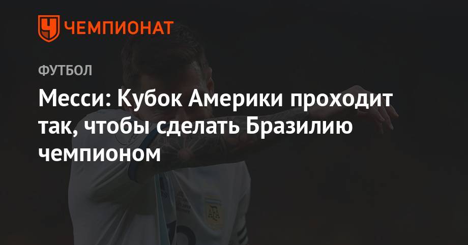 Месси: Кубок Америки проходит так, чтобы сделать Бразилию чемпионом - championat.com - Бразилия - Аргентина - Чили