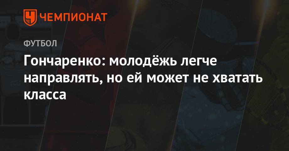 Виктор Гончаренко - Гончаренко: молодёжь легче направлять, но ей может не хватать класса - championat.com - Москва
