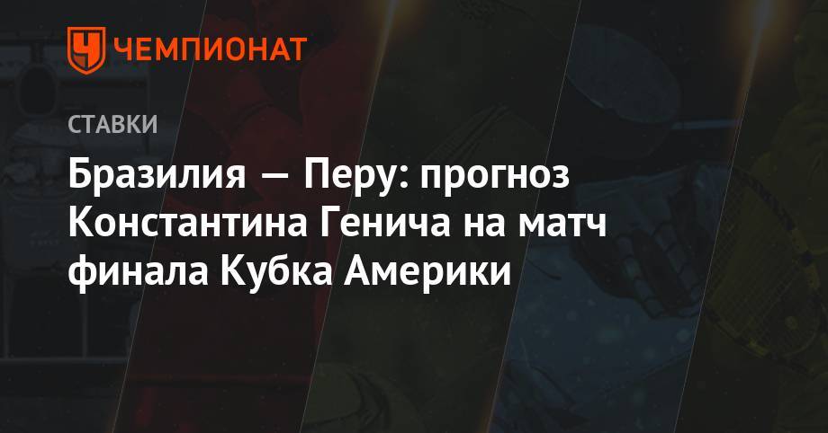 Константин Генич - Бразилия — Перу: прогноз Константина Генича на матч финала Кубка Америки - championat.com - Бразилия - Аргентина - Чили - Уругвай - Перу