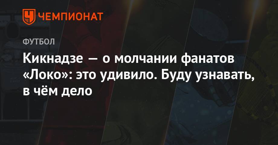 Василий Кикнадзе - Кикнадзе — о молчании фанатов «Локо»: это удивило. Буду узнавать, в чём дело - championat.com - Москва - Россия