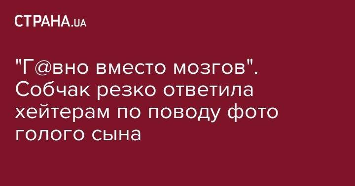 Ксения Собчак - "Г@вно вместо мозгов". Собчак резко ответила хейтерам по поводу фото голого сына - strana.ua - Кипр