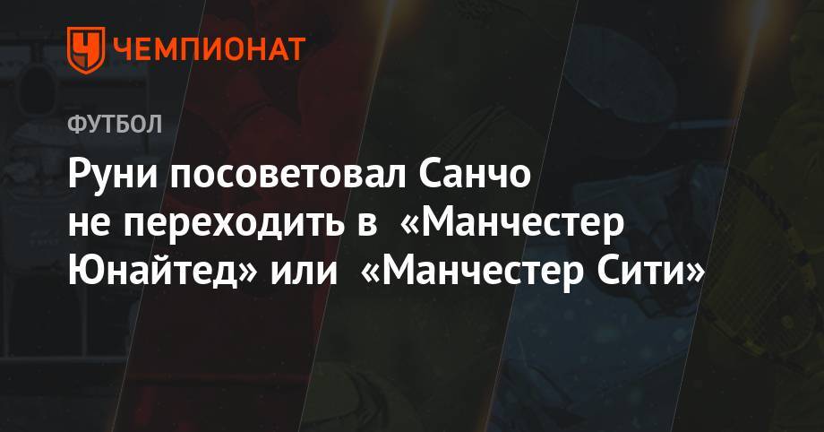 Уэйн Руни - Руни посоветовал Санчо не переходить в «Манчестер Юнайтед» или «Манчестер Сити» - championat.com - Англия
