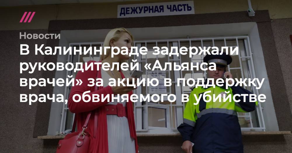 Анастасия Васильева - Павел Зеленский - В Калининграде задержали руководителей «Альянса врачей» за акцию в поддержку врача, обвиняемого в убийстве - tvrain.ru - Калининград