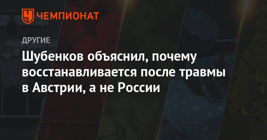 Сергей Шубенков - Шубенков объяснил, почему восстанавливается от травмы в Австрии, а не в России - championat.com - Австрия - Россия - Рабат