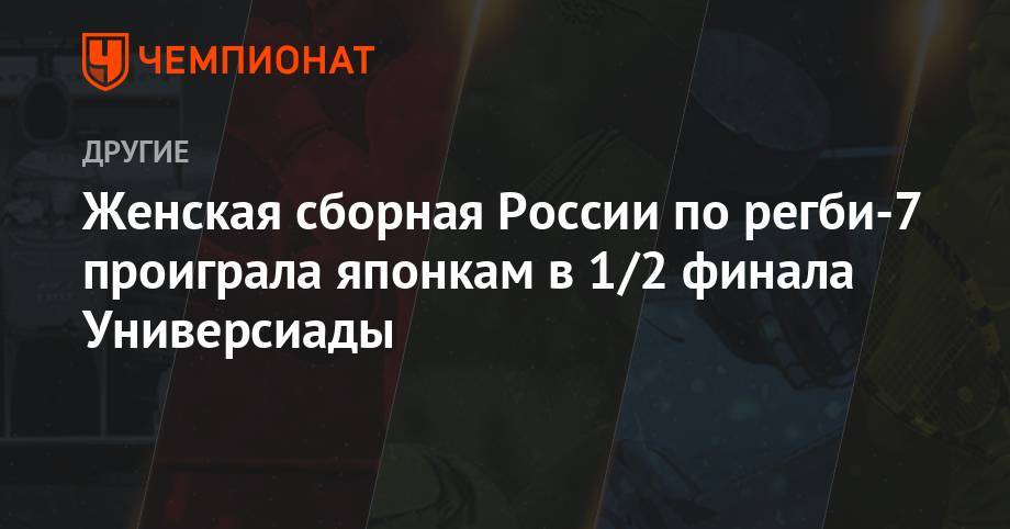 Женская сборная России по регби-7 проиграла японкам в 1/2 финала Универсиады - championat.com - Россия - Бельгия - Италия - Франция - Япония - Казань - Аргентина - Юар - Неаполь