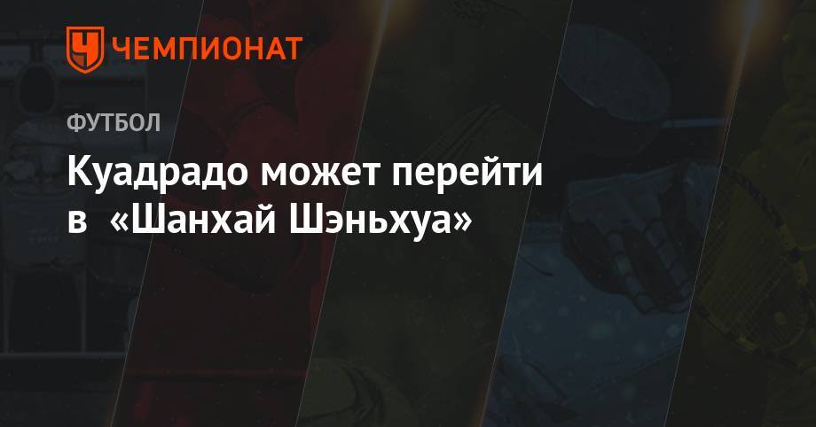 Куадрадо может перейти в «Шанхай Шэньхуа» - championat.com - Китай - Италия - Колумбия - Шанхай